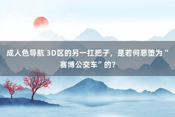 成人色导航 3D区的另一扛把子，是若何恶堕为“赛博公交车”的？