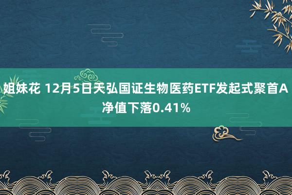 姐妹花 12月5日天弘国证生物医药ETF发起式聚首A净值下落0.41%