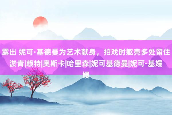 露出 妮可·基德曼为艺术献身，拍戏时躯壳多处留住淤青|赖特|奥斯卡|哈里森|妮可基德曼|妮可·基嫚