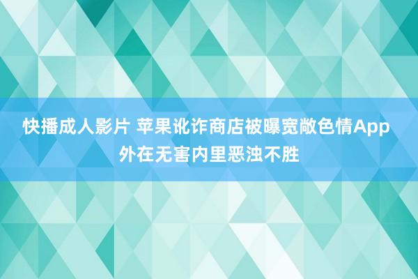 快播成人影片 苹果讹诈商店被曝宽敞色情App 外在无害内里恶浊不胜