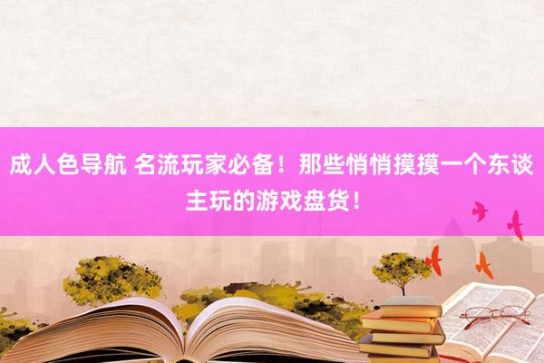 成人色导航 名流玩家必备！那些悄悄摸摸一个东谈主玩的游戏盘货！