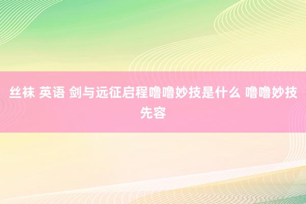 丝袜 英语 剑与远征启程噜噜妙技是什么 噜噜妙技先容