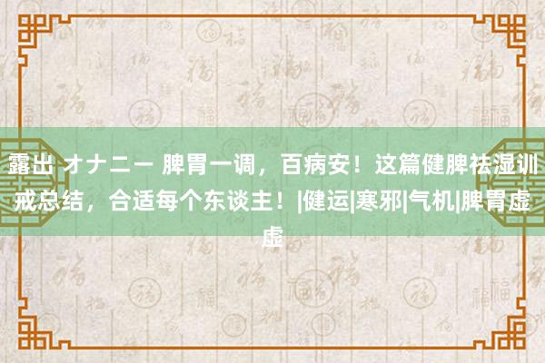 露出 オナニー 脾胃一调，百病安！这篇健脾祛湿训戒总结，合适每个东谈主！|健运|寒邪|气机|脾胃虚