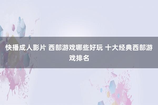 快播成人影片 西部游戏哪些好玩 十大经典西部游戏排名